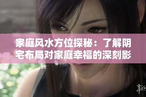 家庭风水方位探秘：了解阴宅布局对家庭幸福的深刻影响与启示