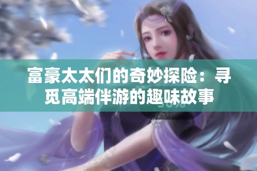 富豪太太们的奇妙探险：寻觅高端伴游的趣味故事