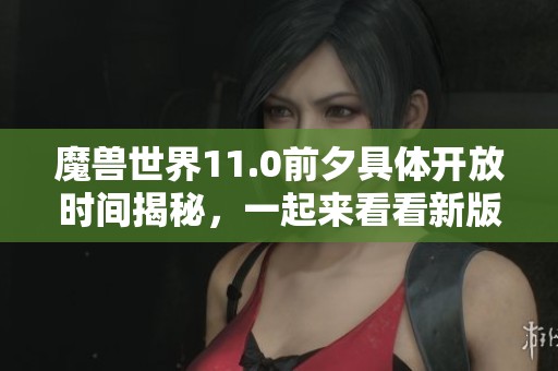 魔兽世界11.0前夕具体开放时间揭秘，一起来看看新版本的期待与准备吧