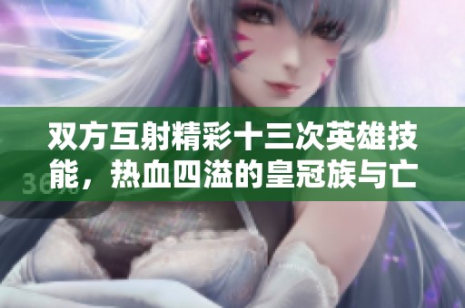 双方互射精彩十三次英雄技能，热血四溢的皇冠族与亡灵大战掀起全场火拼盛况