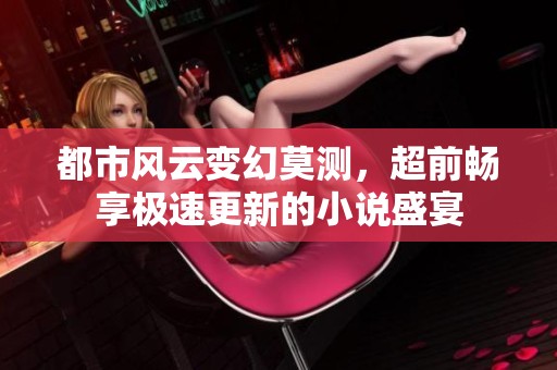 都市风云变幻莫测，超前畅享极速更新的小说盛宴