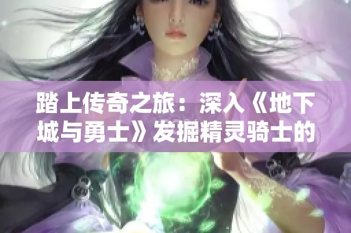 踏上传奇之旅：深入《地下城与勇士》发掘精灵骑士的神秘冒险与炫酷技能