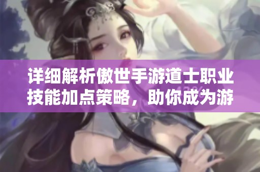 详细解析傲世手游道士职业技能加点策略，助你成为游戏中的强大角色