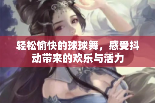 轻松愉快的球球舞，感受抖动带来的欢乐与活力