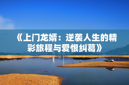 《上门龙婿：逆袭人生的精彩旅程与爱恨纠葛》