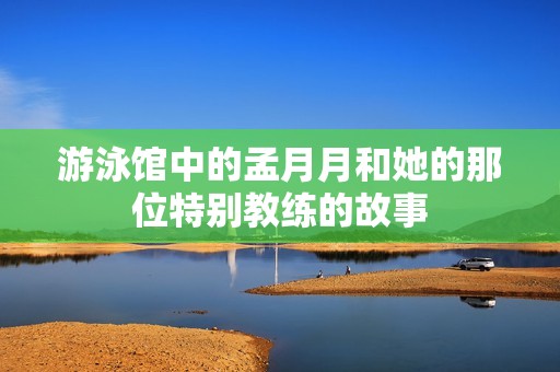 游泳馆中的孟月月和她的那位特别教练的故事