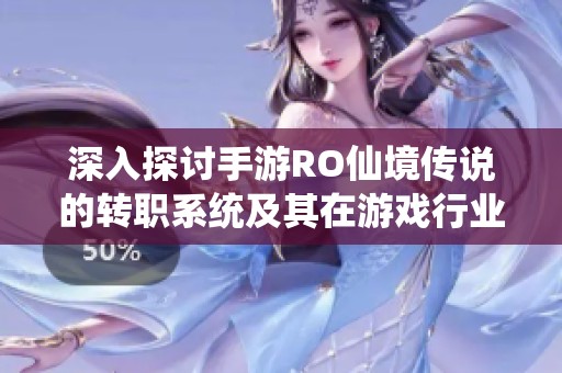 深入探讨手游RO仙境传说的转职系统及其在游戏行业中的评测与玩法体验