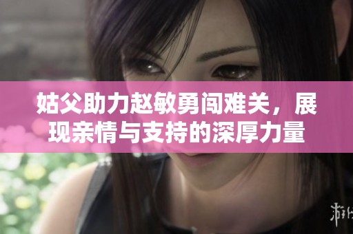 姑父助力赵敏勇闯难关，展现亲情与支持的深厚力量