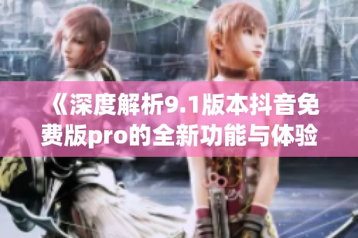 《深度解析9.1版本抖音免费版pro的全新功能与体验》