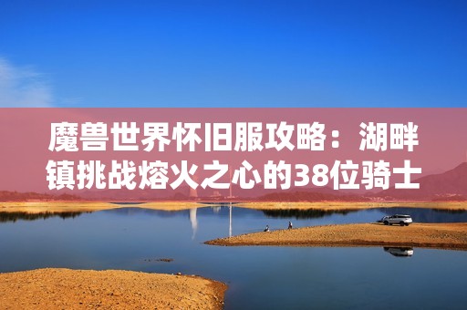 魔兽世界怀旧服攻略：湖畔镇挑战熔火之心的38位骑士成功战斗历程揭秘