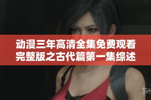 动漫三年高清全集免费观看完整版之古代篇第一集综述
