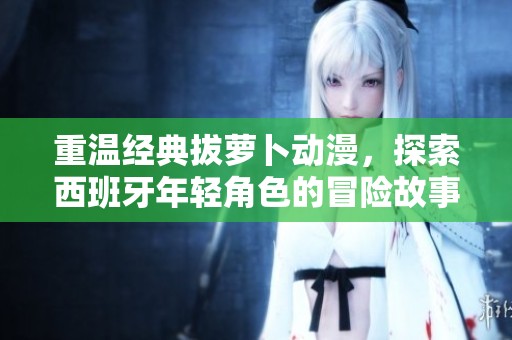 重温经典拔萝卜动漫，探索西班牙年轻角色的冒险故事