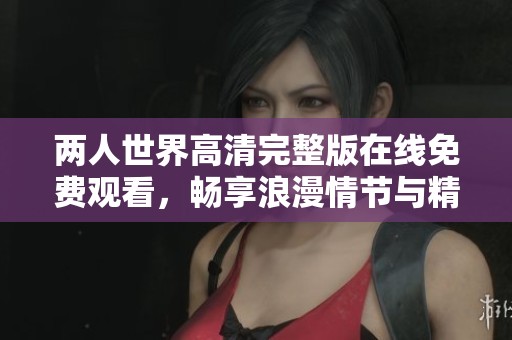 两人世界高清完整版在线免费观看，畅享浪漫情节与精彩对话