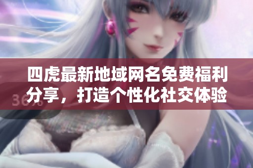 四虎最新地域网名免费福利分享，打造个性化社交体验
