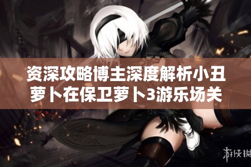 资深攻略博主深度解析小丑萝卜在保卫萝卜3游乐场关卡的攻击技巧与策略
