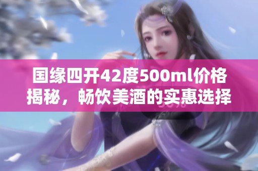 国缘四开42度500ml价格揭秘，畅饮美酒的实惠选择