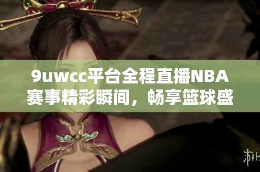 9uwcc平台全程直播NBA赛事精彩瞬间，畅享篮球盛宴