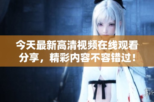 今天最新高清视频在线观看分享，精彩内容不容错过！