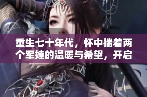 重生七十年代，怀中揣着两个军娃的温暖与希望，开启我的幸福人生旅程