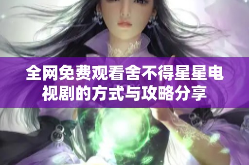 全网免费观看舍不得星星电视剧的方式与攻略分享
