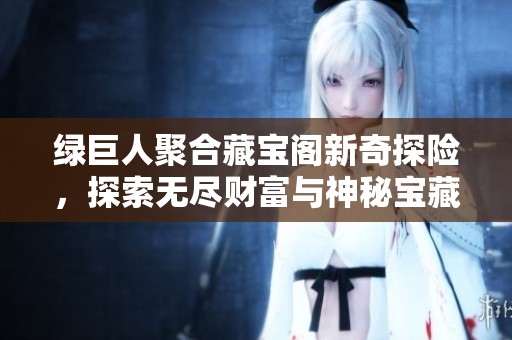 绿巨人聚合藏宝阁新奇探险，探索无尽财富与神秘宝藏