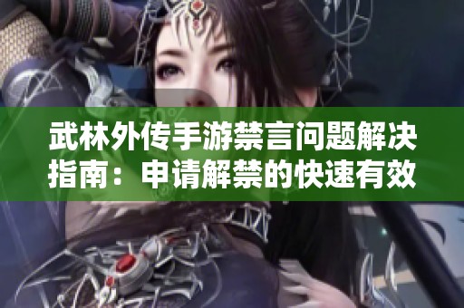 武林外传手游禁言问题解决指南：申请解禁的快速有效方法详解