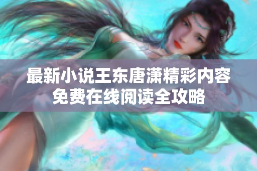 最新小说王东唐潇精彩内容免费在线阅读全攻略