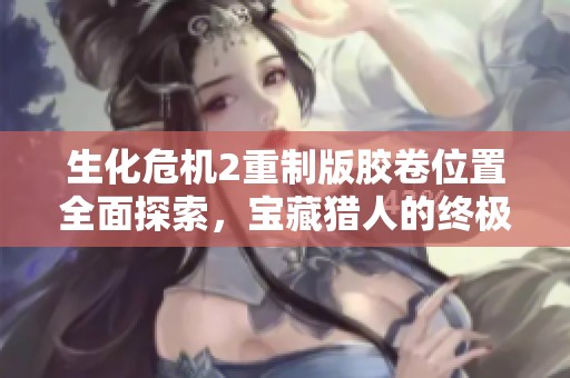 生化危机2重制版胶卷位置全面探索，宝藏猎人的终极指南与发现秘籍