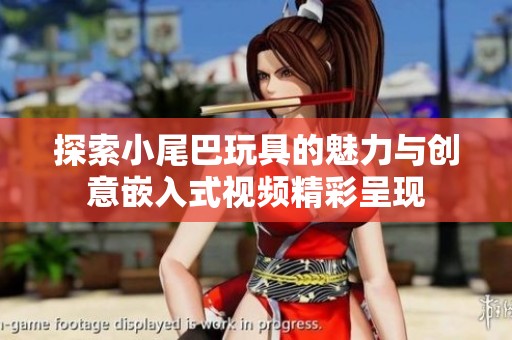 探索小尾巴玩具的魅力与创意嵌入式视频精彩呈现