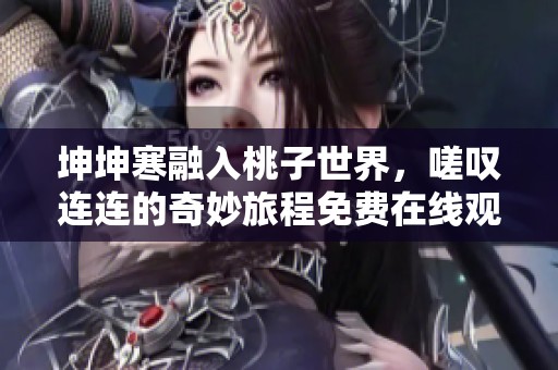 坤坤寒融入桃子世界，嗟叹连连的奇妙旅程免费在线观看