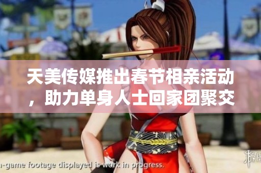 天美传媒推出春节相亲活动，助力单身人士回家团聚交友