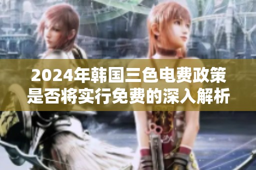 2024年韩国三色电费政策是否将实行免费的深入解析