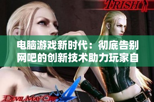电脑游戏新时代：彻底告别网吧的创新技术助力玩家自由畅玩