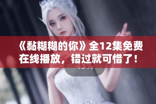《黏糊糊的你》全12集免费在线播放，错过就可惜了！