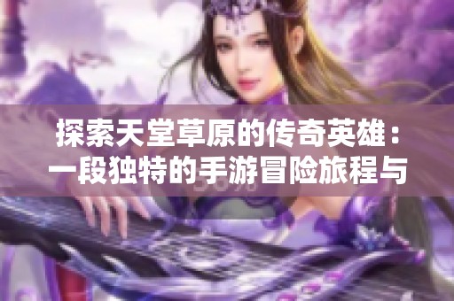 探索天堂草原的传奇英雄：一段独特的手游冒险旅程与精彩人生故事
