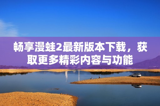 畅享漫蛙2最新版本下载，获取更多精彩内容与功能