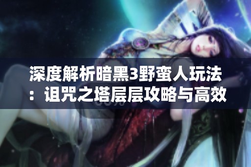 深度解析暗黑3野蛮人玩法：诅咒之塔层层攻略与高效刷法技巧分享
