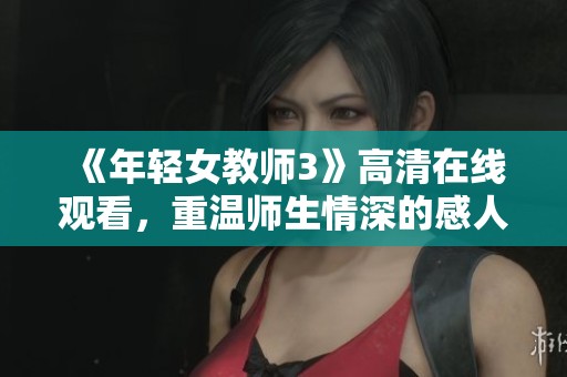 《年轻女教师3》高清在线观看，重温师生情深的感人故事