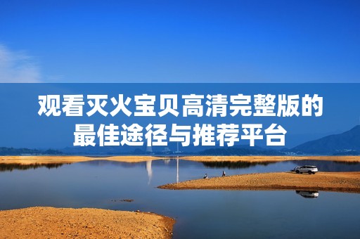 观看灭火宝贝高清完整版的最佳途径与推荐平台