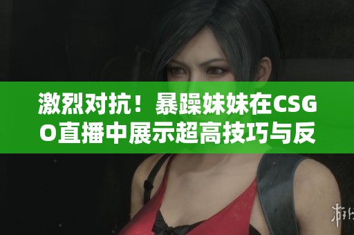 激烈对抗！暴躁妹妹在CSGO直播中展示超高技巧与反应速度