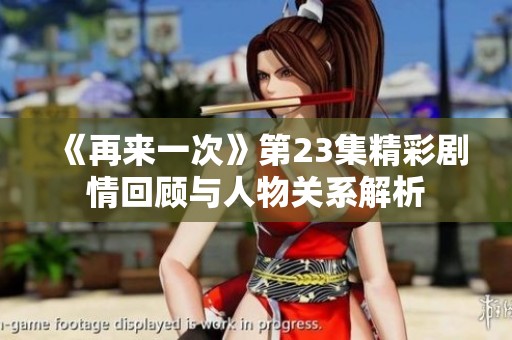 《再来一次》第23集精彩剧情回顾与人物关系解析