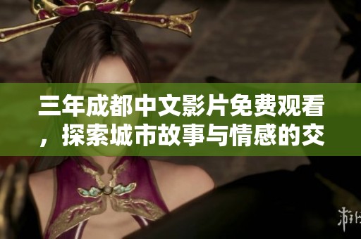 三年成都中文影片免费观看，探索城市故事与情感的交织之旅