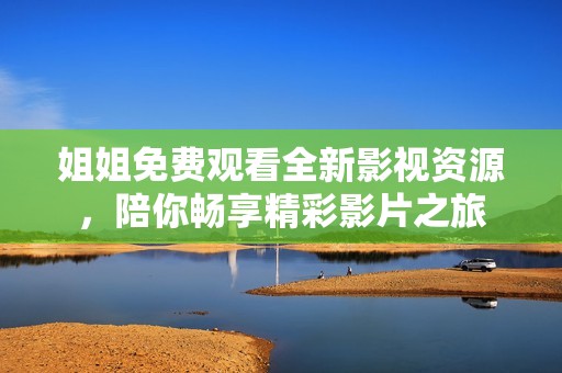 姐姐免费观看全新影视资源，陪你畅享精彩影片之旅
