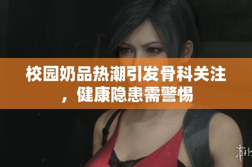 校园奶品热潮引发骨科关注，健康隐患需警惕
