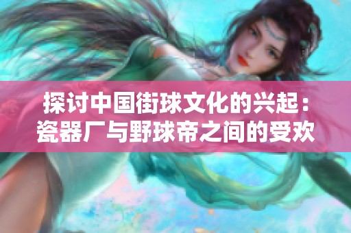 探讨中国街球文化的兴起：瓷器厂与野球帝之间的受欢迎程度对比分析
