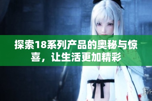 探索18系列产品的奥秘与惊喜，让生活更加精彩