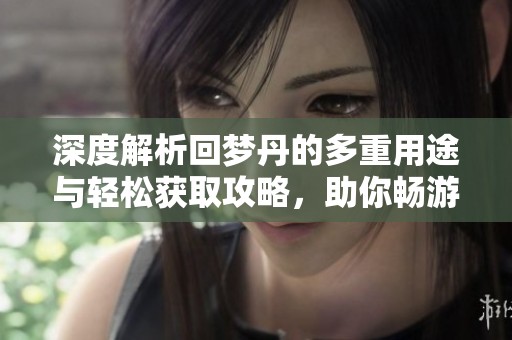 深度解析回梦丹的多重用途与轻松获取攻略，助你畅游梦幻西游世界