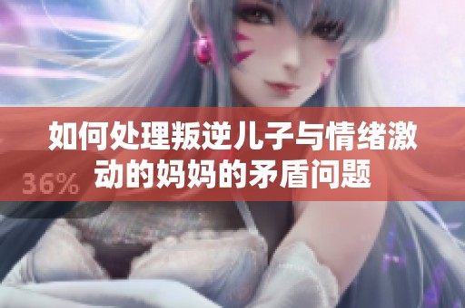 如何处理叛逆儿子与情绪激动的妈妈的矛盾问题