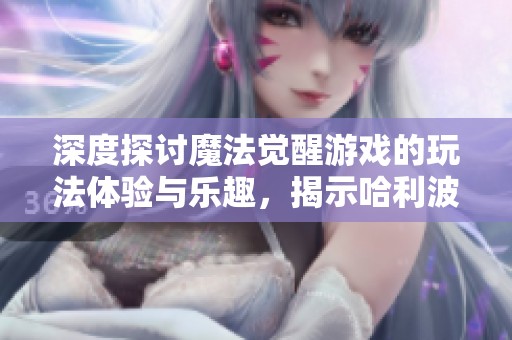 深度探讨魔法觉醒游戏的玩法体验与乐趣，揭示哈利波特世界的魅力与挑战