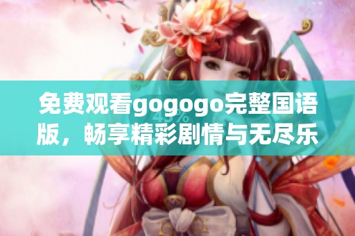 免费观看gogogo完整国语版，畅享精彩剧情与无尽乐趣
